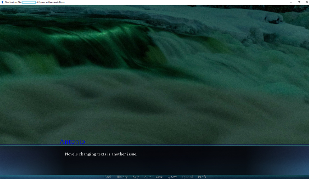 The BG is an darkened greenish waterfall with regular granular photo effect heightening the eerie vibes along with the darkly lit icebergs beside it.

Main GUI has a darkness motif with an aquamarine + a bit dark blue tone around it, including a backlit light through darkness feeling, and with the bottom having a soft opaque aqua-to-black gradient.

Antonio says "Novels changing text is another issue."